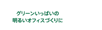 グリーンいっぱいの明るいオフィスづくりに